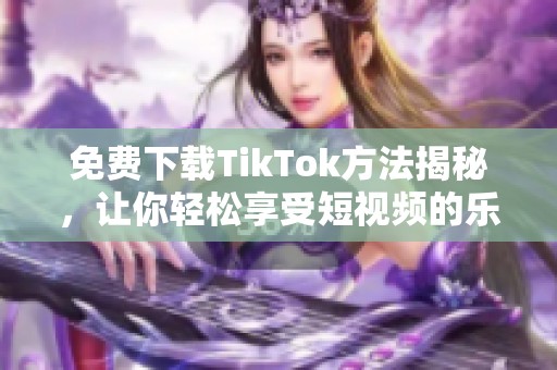 免费下载TikTok方法揭秘，让你轻松享受短视频的乐趣