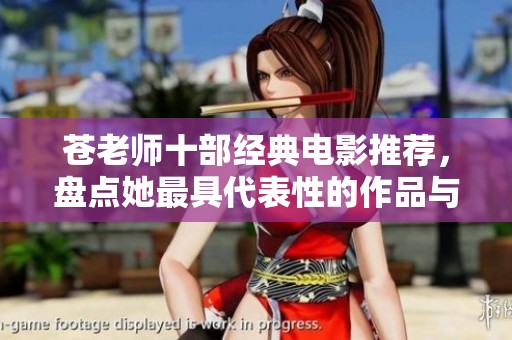苍老师十部经典电影推荐，盘点她最具代表性的作品与精彩瞬间