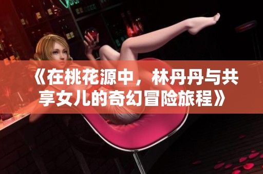 《在桃花源中，林丹丹与共享女儿的奇幻冒险旅程》