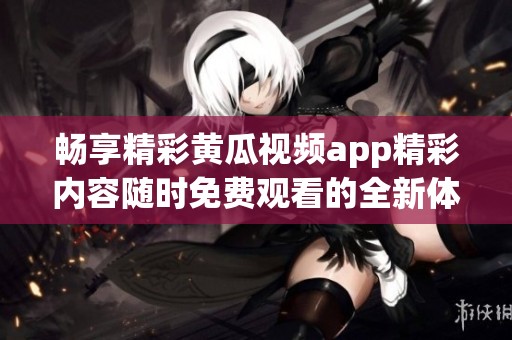 畅享精彩黄瓜视频app精彩内容随时免费观看的全新体验