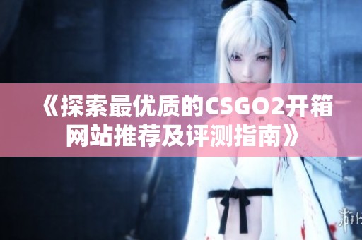 《探索最优质的CSGO2开箱网站推荐及评测指南》
