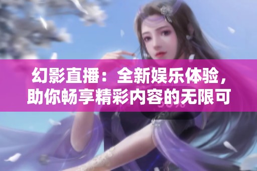 幻影直播：全新娱乐体验，助你畅享精彩内容的无限可能
