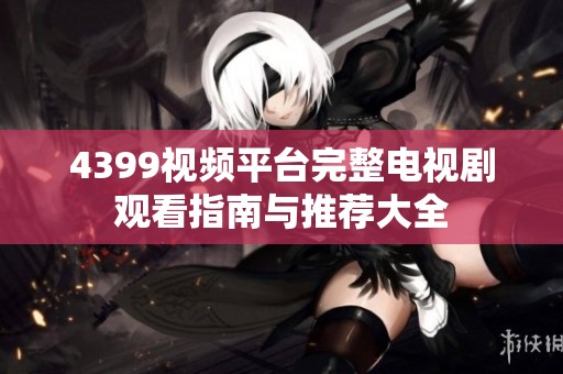 4399视频平台完整电视剧观看指南与推荐大全