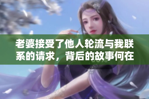 老婆接受了他人轮流与我联系的请求，背后的故事何在