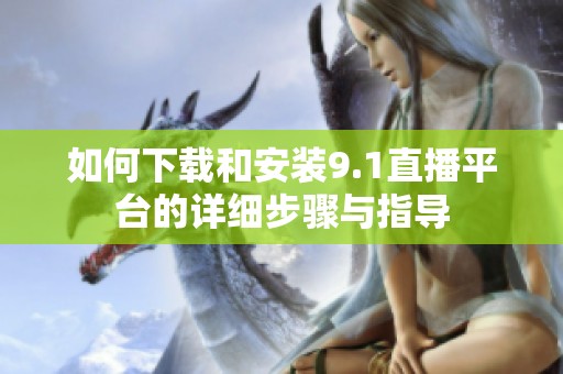 如何下载和安装9.1直播平台的详细步骤与指导