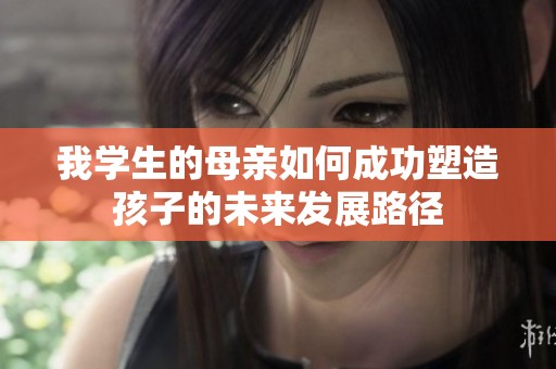 我学生的母亲如何成功塑造孩子的未来发展路径