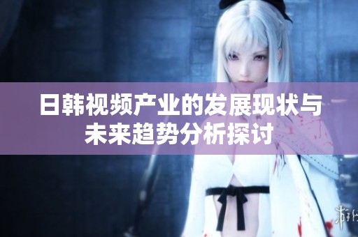 日韩视频产业的发展现状与未来趋势分析探讨