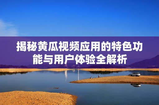 揭秘黄瓜视频应用的特色功能与用户体验全解析