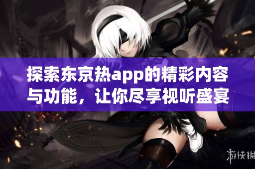 探索东京热app的精彩内容与功能，让你尽享视听盛宴