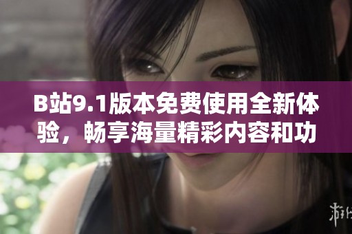 B站9.1版本免费使用全新体验，畅享海量精彩内容和功能