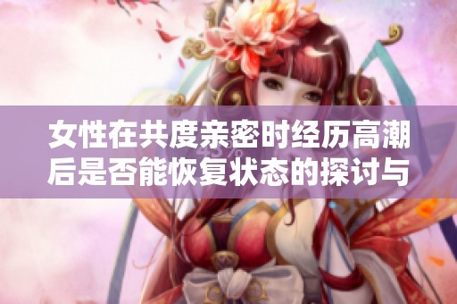 女性在共度亲密时经历高潮后是否能恢复状态的探讨与分析