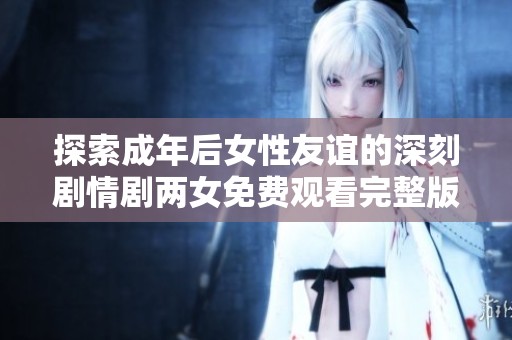 探索成年后女性友谊的深刻剧情剧两女免费观看完整版
