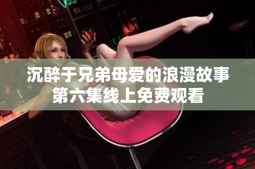 沉醉于兄弟母爱的浪漫故事第六集线上免费观看