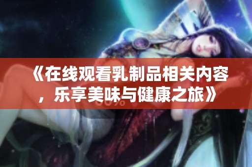 《在线观看乳制品相关内容，乐享美味与健康之旅》