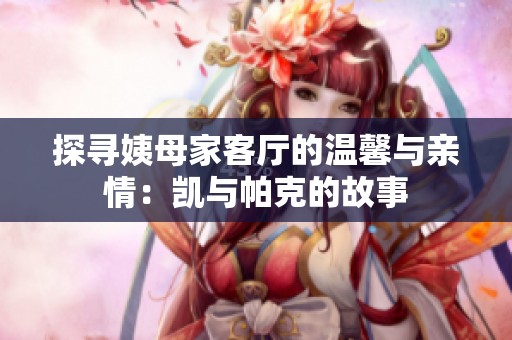 探寻姨母家客厅的温馨与亲情：凯与帕克的故事