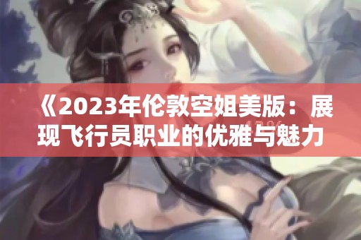 《2023年伦敦空姐美版：展现飞行员职业的优雅与魅力》