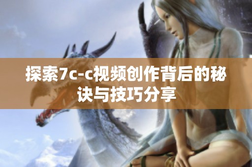 探索7c-c视频创作背后的秘诀与技巧分享