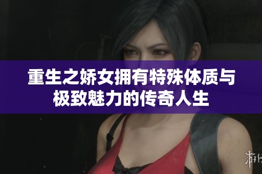 重生之娇女拥有特殊体质与极致魅力的传奇人生