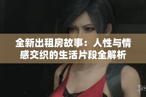 全新出租房故事：人性与情感交织的生活片段全解析