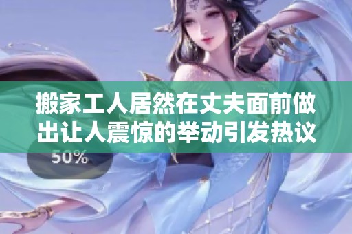 搬家工人居然在丈夫面前做出让人震惊的举动引发热议