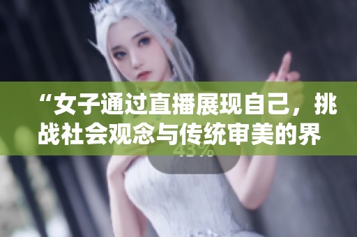 “女子通过直播展现自己，挑战社会观念与传统审美的界限”