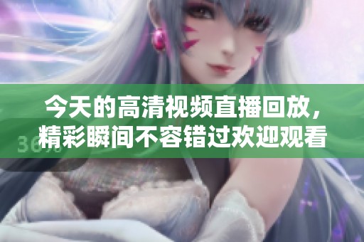 今天的高清视频直播回放，精彩瞬间不容错过欢迎观看