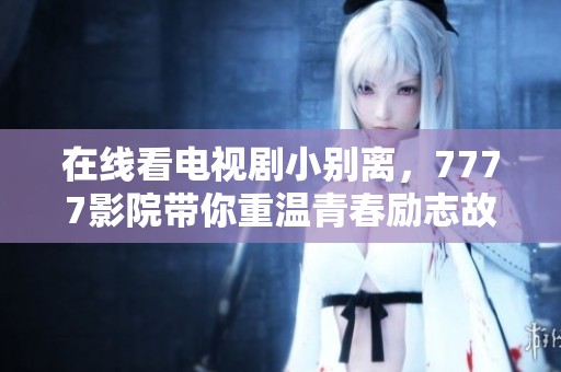 在线看电视剧小别离，7777影院带你重温青春励志故事