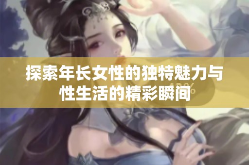 探索年长女性的独特魅力与性生活的精彩瞬间