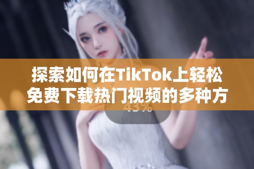 探索如何在TikTok上轻松免费下载热门视频的多种方法