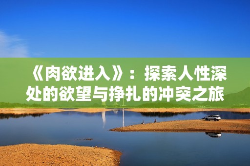 《肉欲进入》：探索人性深处的欲望与挣扎的冲突之旅