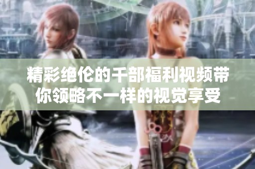 精彩绝伦的千部福利视频带你领略不一样的视觉享受
