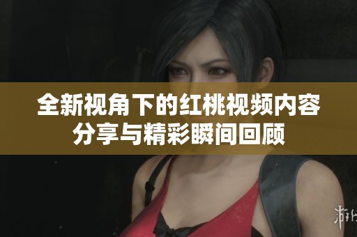 全新视角下的红桃视频内容分享与精彩瞬间回顾