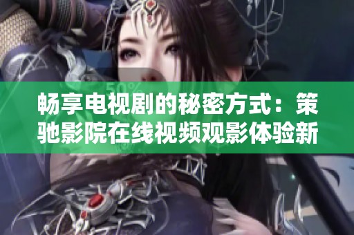 畅享电视剧的秘密方式：策驰影院在线视频观影体验新解析