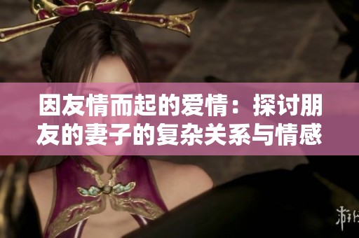 因友情而起的爱情：探讨朋友的妻子的复杂关系与情感纠葛