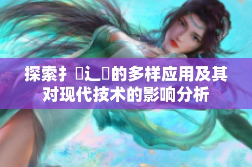 探索扌喿辶畐的多样应用及其对现代技术的影响分析