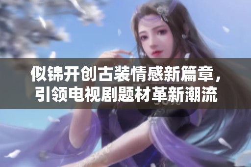 似锦开创古装情感新篇章，引领电视剧题材革新潮流
