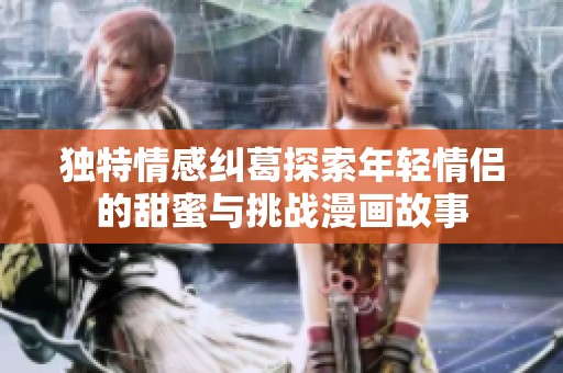 独特情感纠葛探索年轻情侣的甜蜜与挑战漫画故事