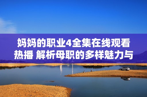 妈妈的职业4全集在线观看热播 解析母职的多样魅力与奋斗故事