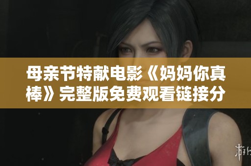 母亲节特献电影《妈妈你真棒》完整版免费观看链接分享