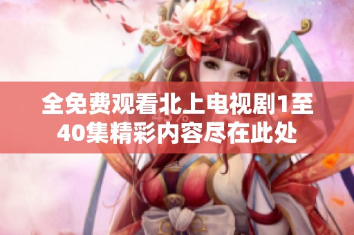 全免费观看北上电视剧1至40集精彩内容尽在此处