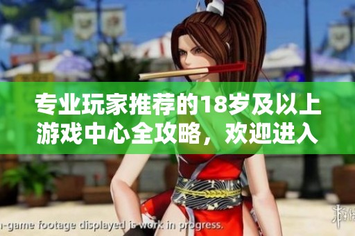 专业玩家推荐的18岁及以上游戏中心全攻略，欢迎进入精彩游戏世界