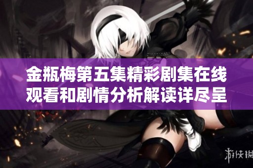 金瓶梅第五集精彩剧集在线观看和剧情分析解读详尽呈现