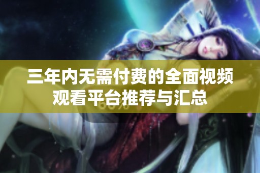 三年内无需付费的全面视频观看平台推荐与汇总
