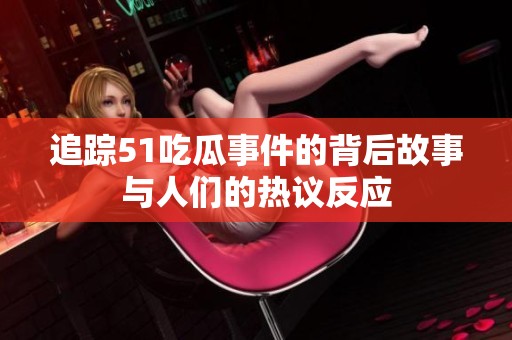 追踪51吃瓜事件的背后故事与人们的热议反应