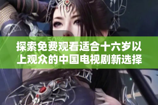 探索免费观看适合十六岁以上观众的中国电视剧新选择