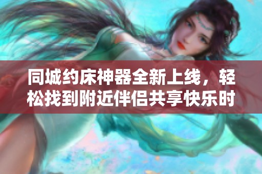 同城约床神器全新上线，轻松找到附近伴侣共享快乐时光