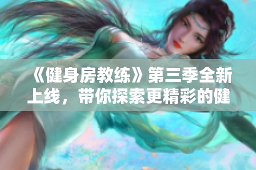 《健身房教练》第三季全新上线，带你探索更精彩的健身旅程