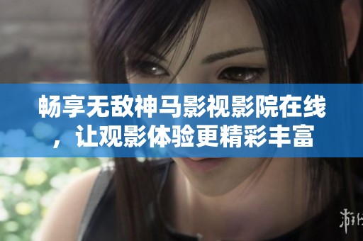 畅享无敌神马影视影院在线，让观影体验更精彩丰富