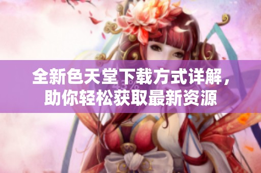 全新色天堂下载方式详解，助你轻松获取最新资源