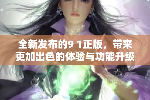 全新发布的9 1正版，带来更加出色的体验与功能升级
